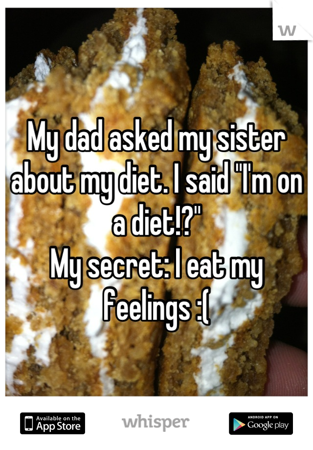 My dad asked my sister about my diet. I said "I'm on a diet!?"
My secret: I eat my feelings :(