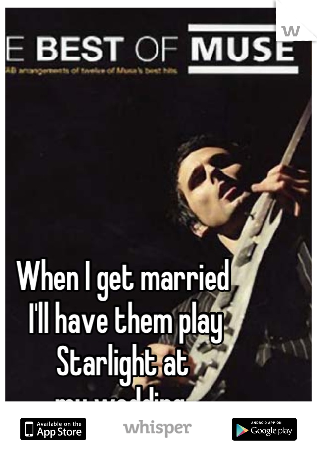 When I get married
 I'll have them play Starlight at
my wedding.