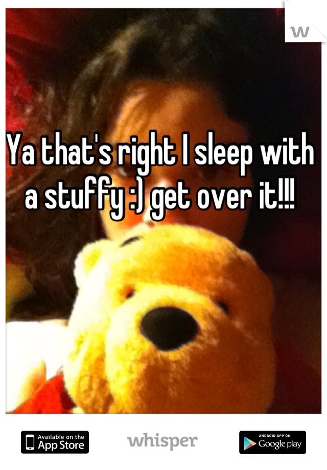 Ya that's right I sleep with a stuffy :) get over it!!!