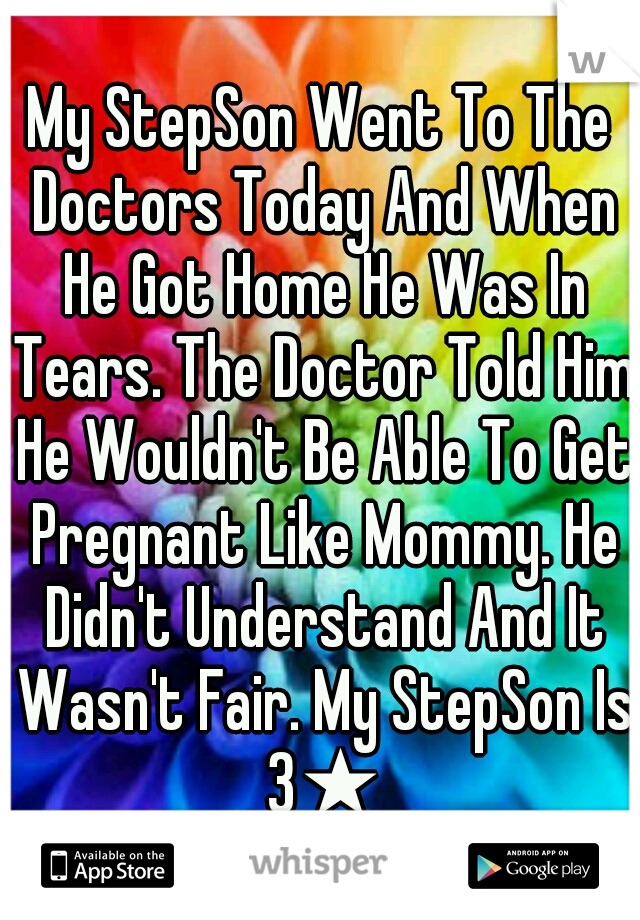 My StepSon Went To The Doctors Today And When He Got Home He Was In Tears. The Doctor Told Him He Wouldn't Be Able To Get Pregnant Like Mommy. He Didn't Understand And It Wasn't Fair. My StepSon Is 3★