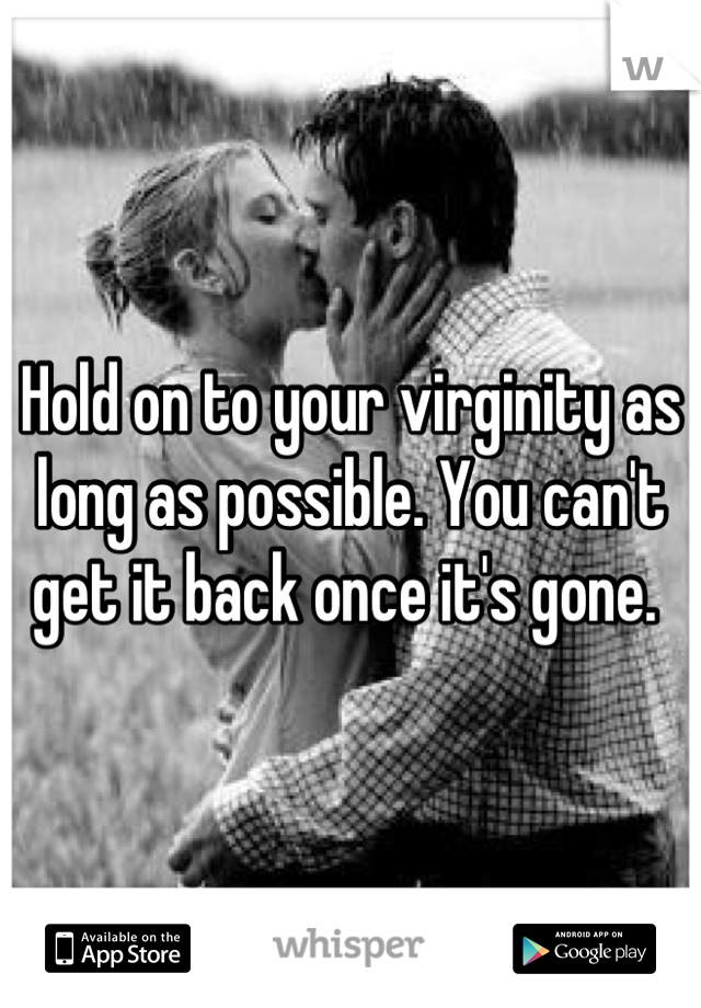 Hold on to your virginity as long as possible. You can't get it back once it's gone. 