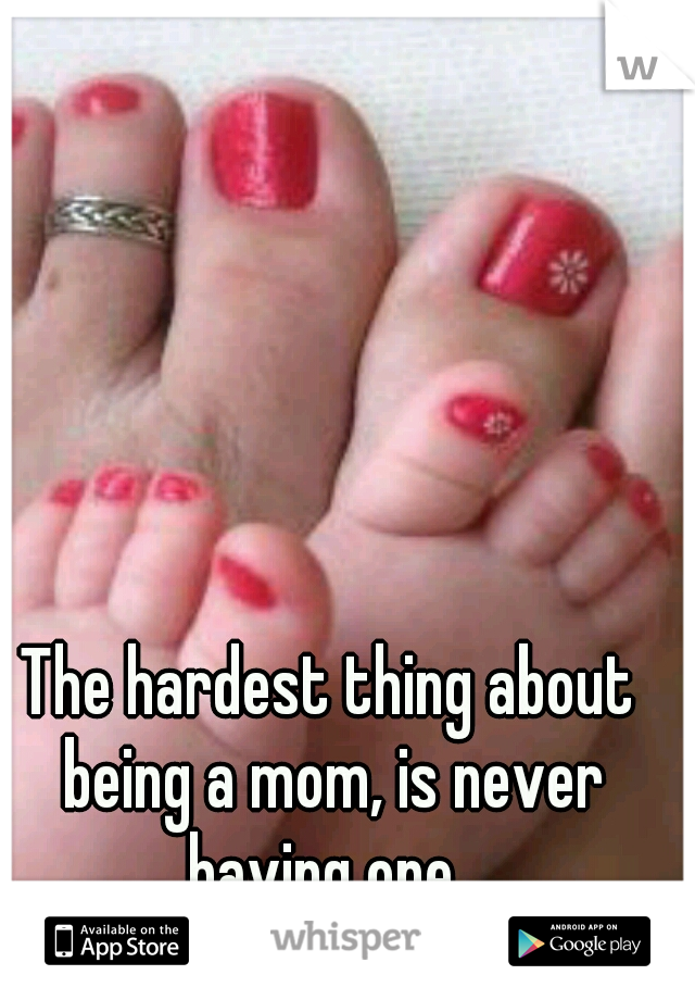 The hardest thing about being a mom, is never having one. 