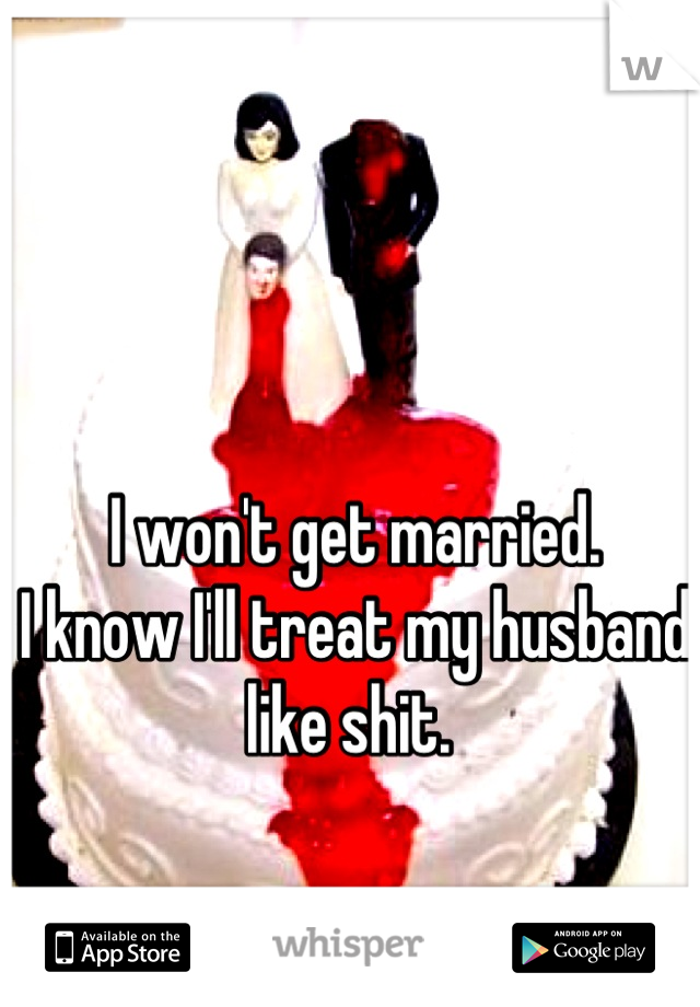 I won't get married. 
I know I'll treat my husband like shit. 