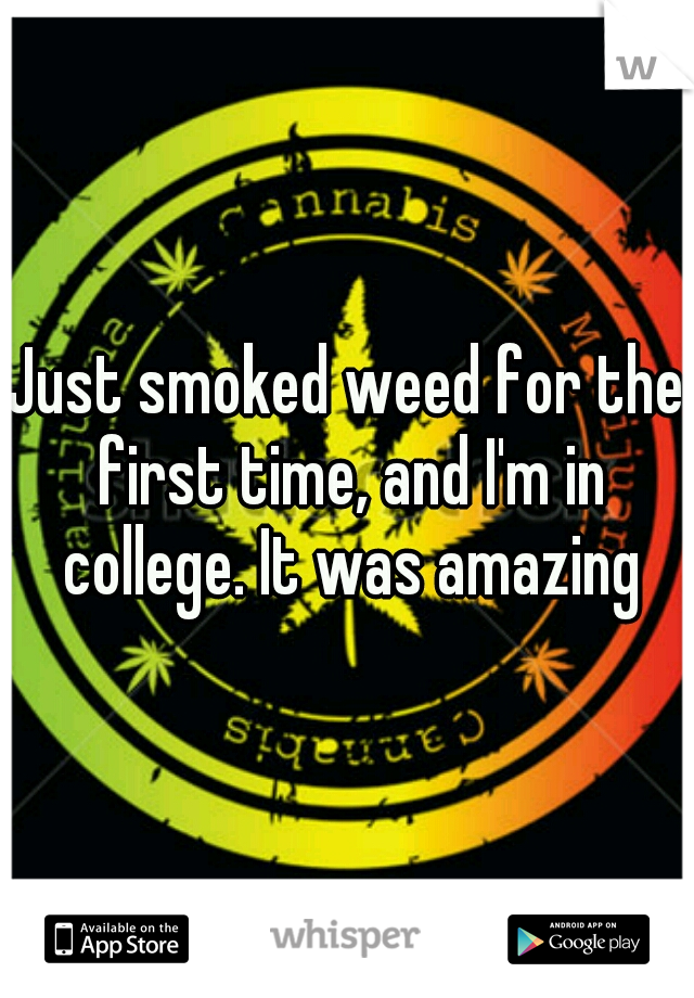 Just smoked weed for the first time, and I'm in college. It was amazing