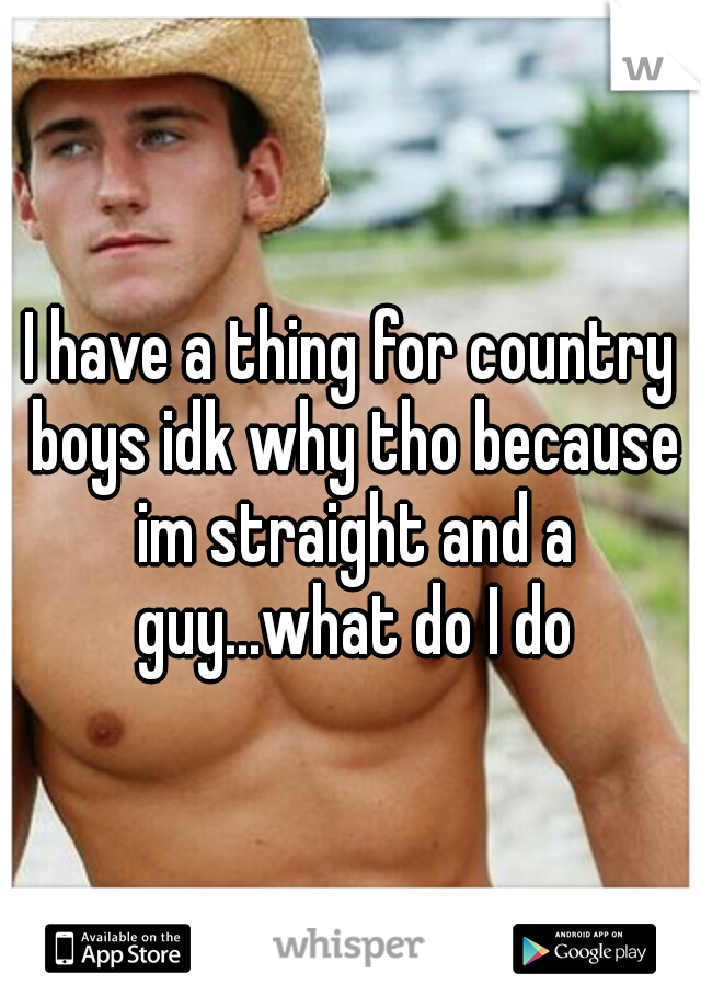 I have a thing for country boys idk why tho because im straight and a guy...what do I do