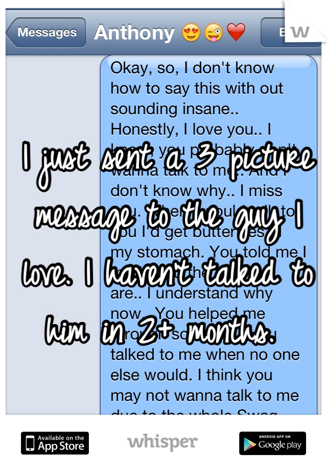 I just sent a 3 picture message to the guy I love. I haven't talked to him in 2+ months. 