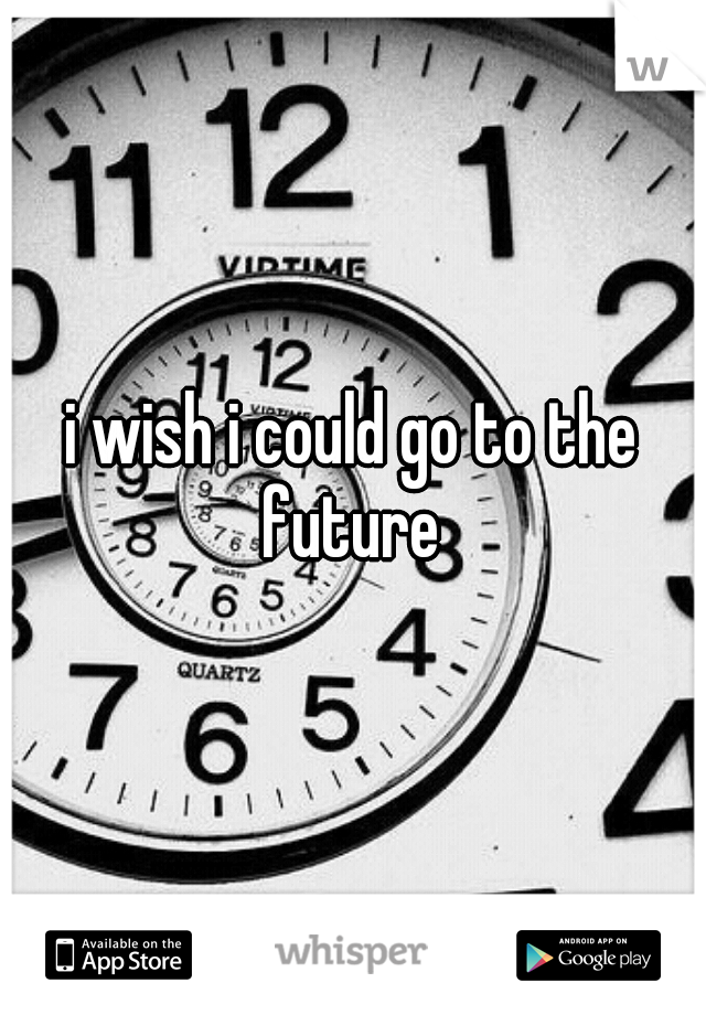 i wish i could go to the future 