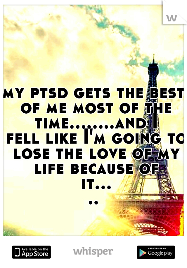 my ptsd gets the best of me most of the time........and I fell like I'm going to lose the love of my life because of it.....