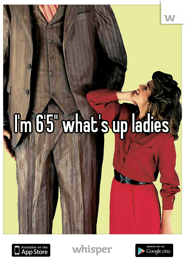 I'm 6'5" what's up ladies