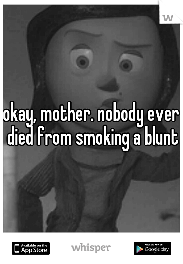 okay, mother. nobody ever died from smoking a blunt