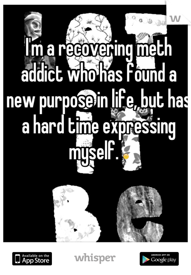 I'm a recovering meth addict who has found a new purpose in life, but has a hard time expressing myself. 😑