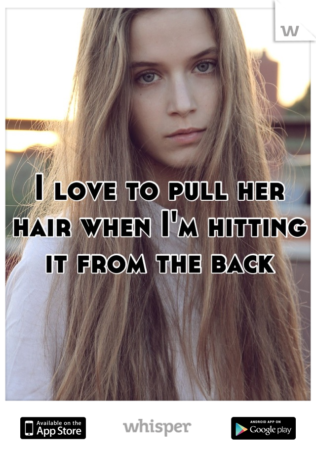I love to pull her hair when I'm hitting it from the back
