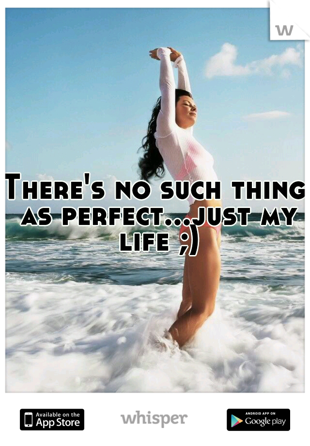 There's no such thing as perfect...just my life ;)