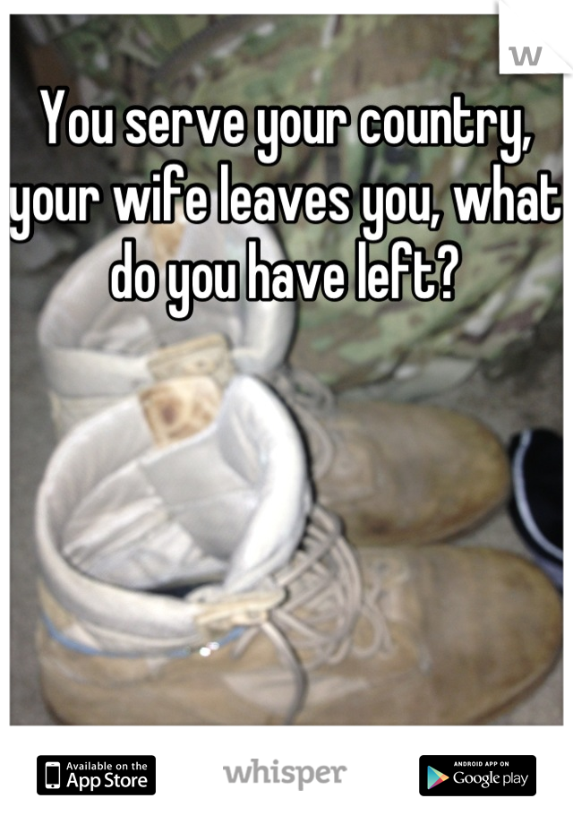 You serve your country, your wife leaves you, what do you have left?
