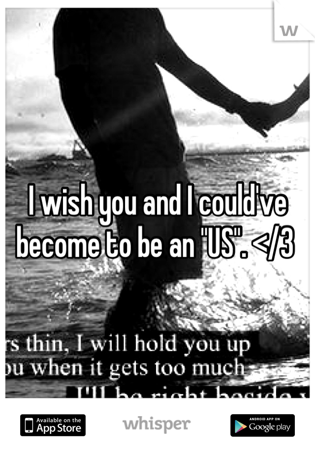 I wish you and I could've become to be an "US". </3 