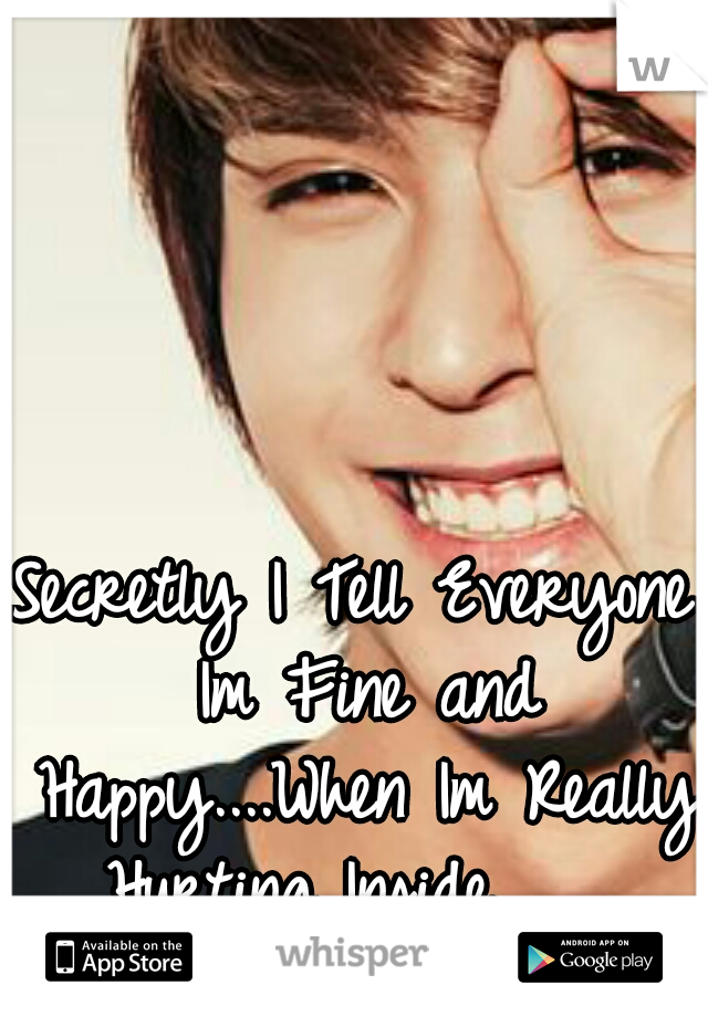 Secretly I Tell Everyone Im Fine and Happy....When Im Really Hurting Inside.........