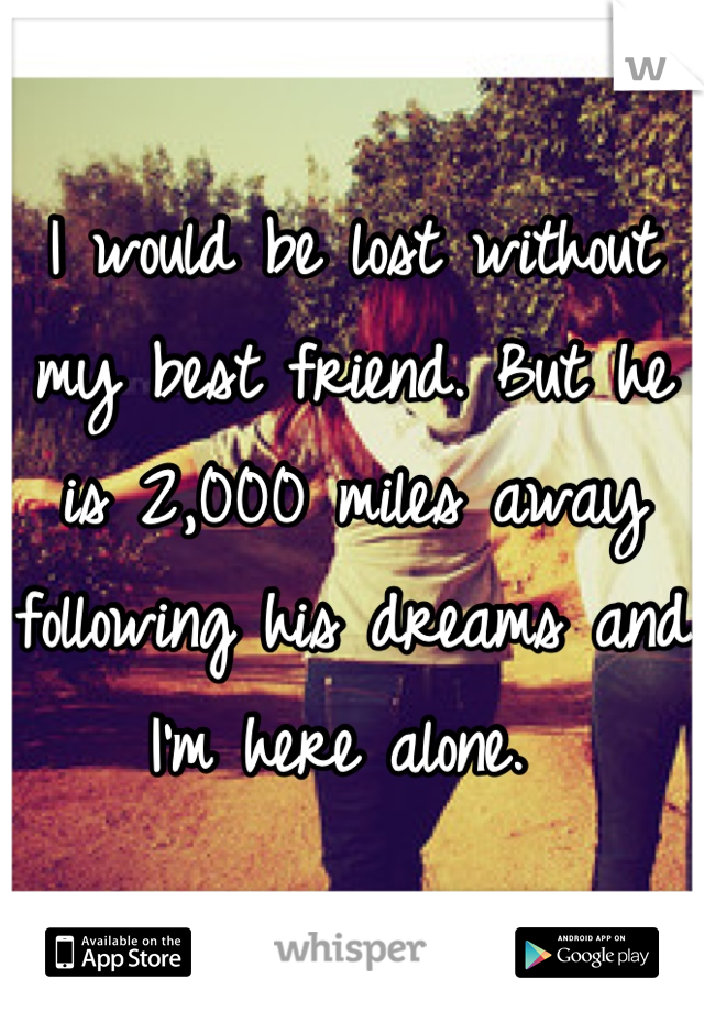 I would be lost without my best friend. But he is 2,000 miles away following his dreams and I'm here alone. 