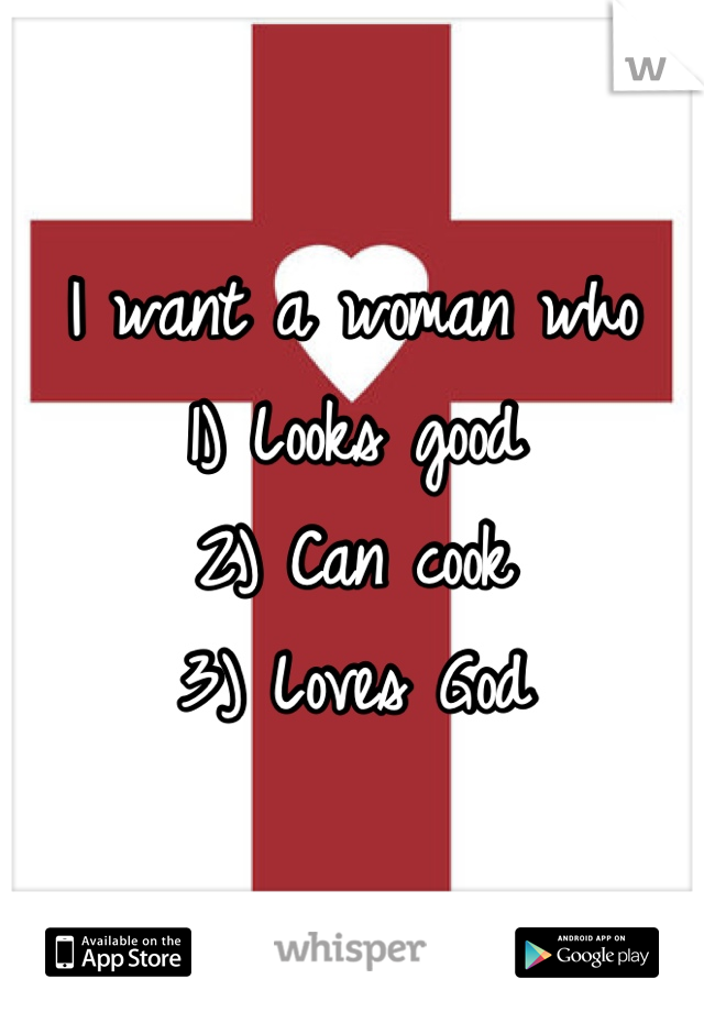 I want a woman who
1) Looks good
2) Can cook
3) Loves God