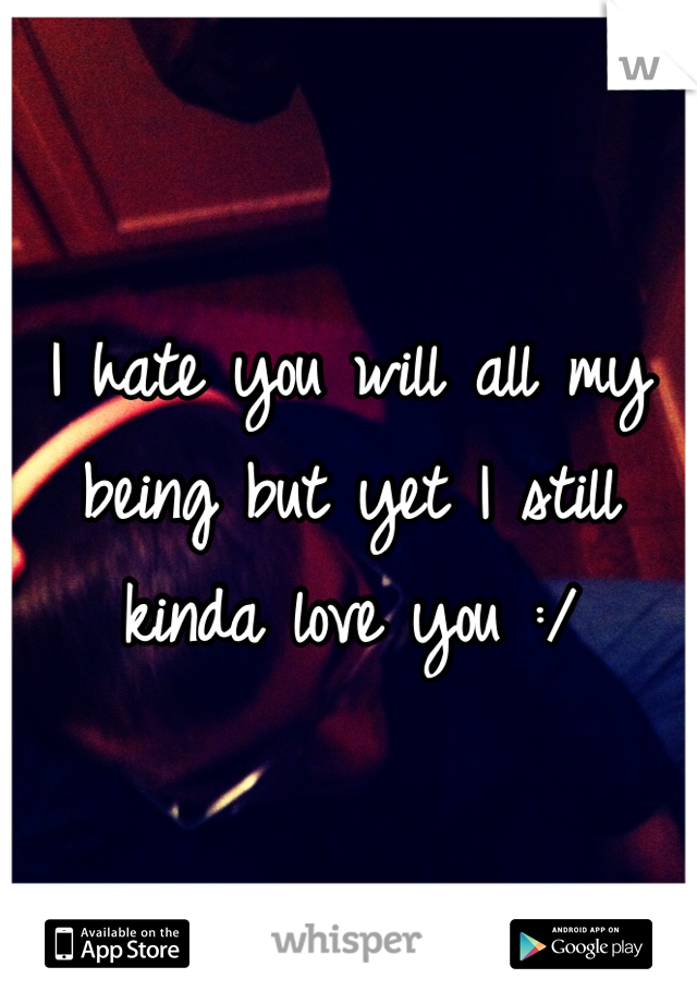 I hate you will all my being but yet I still kinda love you :/