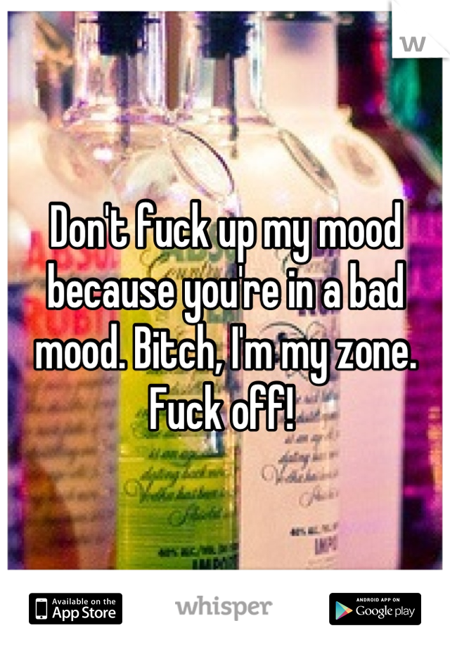 Don't fuck up my mood because you're in a bad mood. Bitch, I'm my zone. Fuck off! 