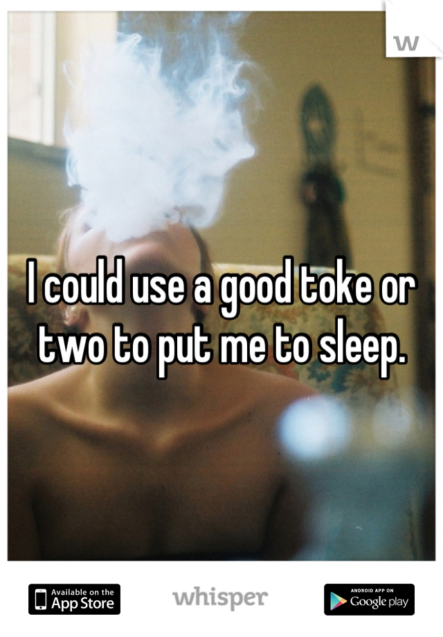 I could use a good toke or two to put me to sleep.