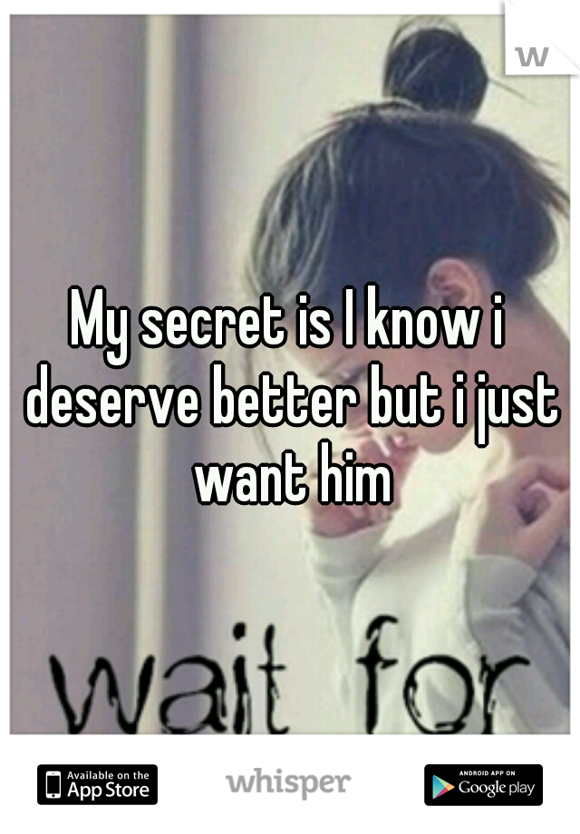 My secret is I know i deserve better but i just want him