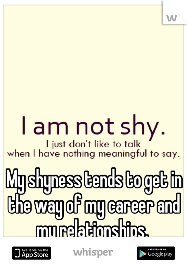 My shyness tends to get in the way of my career and my relationships. 