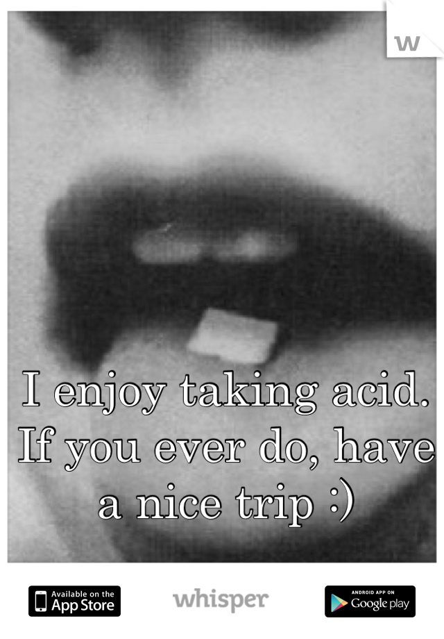 I enjoy taking acid. If you ever do, have a nice trip :)