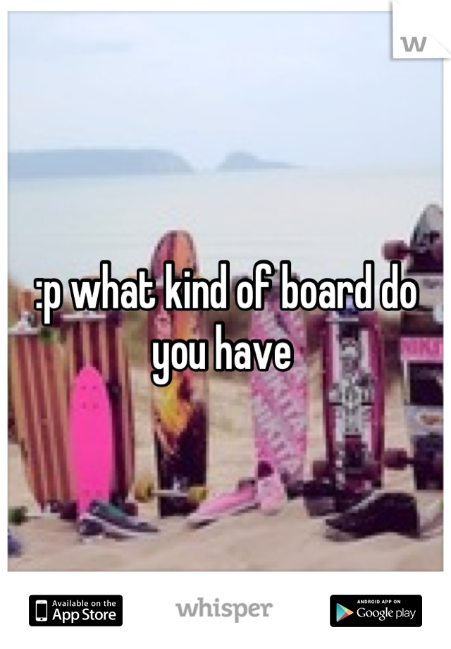 :p what kind of board do you have 