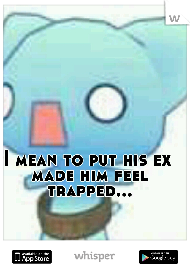 I mean to put his ex made him feel trapped...