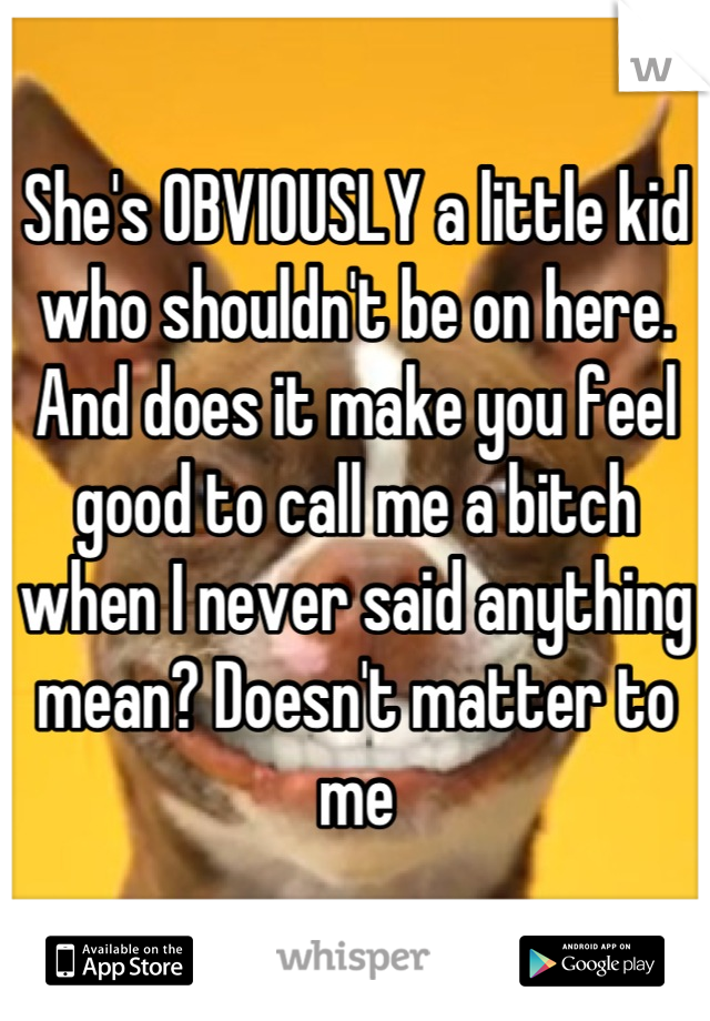 She's OBVIOUSLY a little kid who shouldn't be on here. And does it make you feel good to call me a bitch when I never said anything mean? Doesn't matter to me