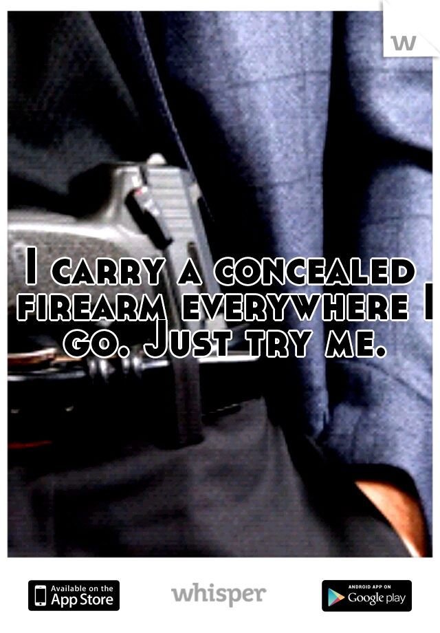 I carry a concealed firearm everywhere I go. Just try me.