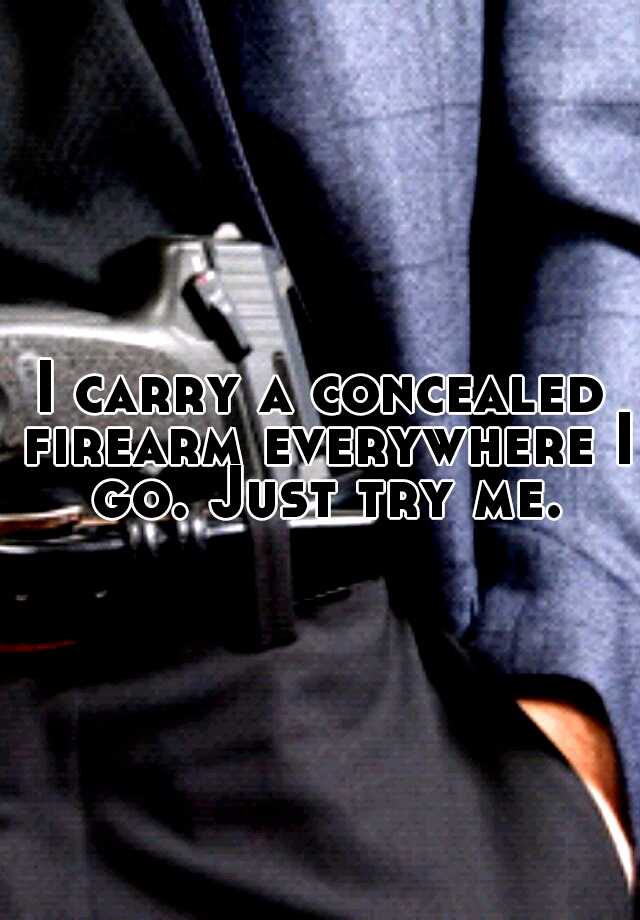 I carry a concealed firearm everywhere I go. Just try me.