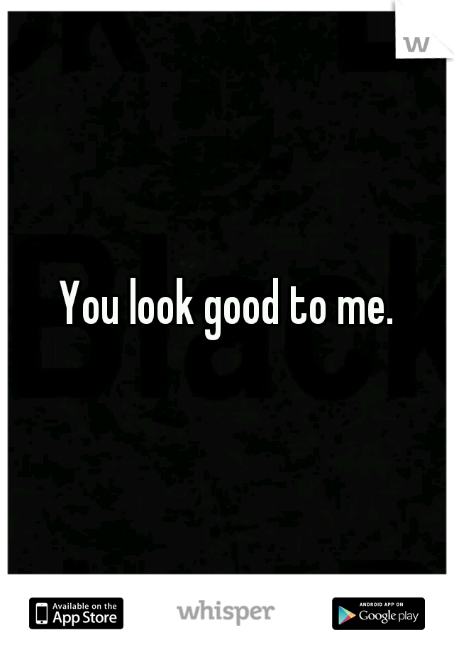 You look good to me.