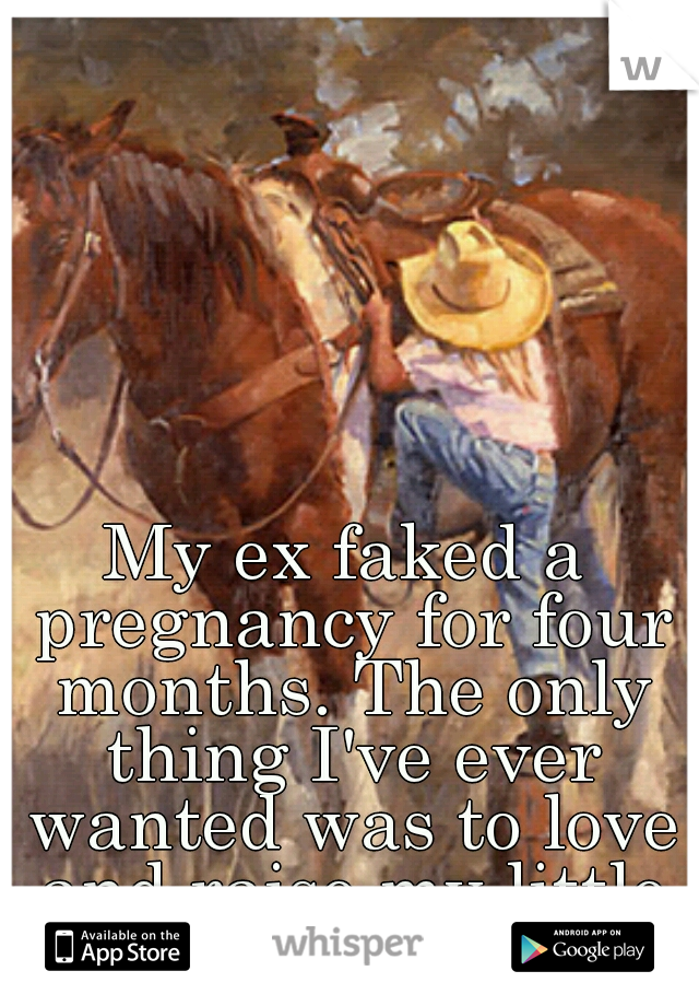 My ex faked a pregnancy for four months. The only thing I've ever wanted was to love and raise my little cowgirl. 