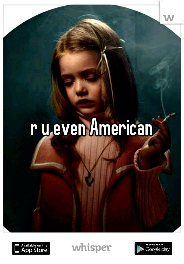 r u even American