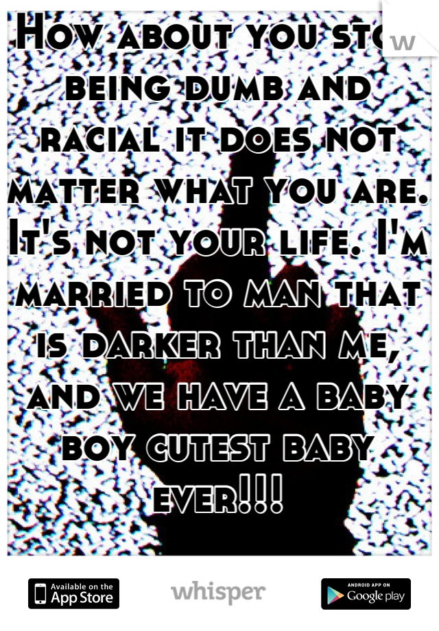 How about you stop being dumb and racial it does not matter what you are. It's not your life. I'm married to man that is darker than me, and we have a baby boy cutest baby ever!!!