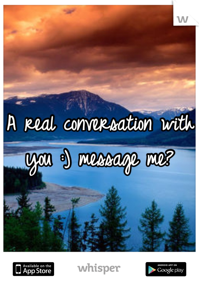 A real conversation with you :) message me?