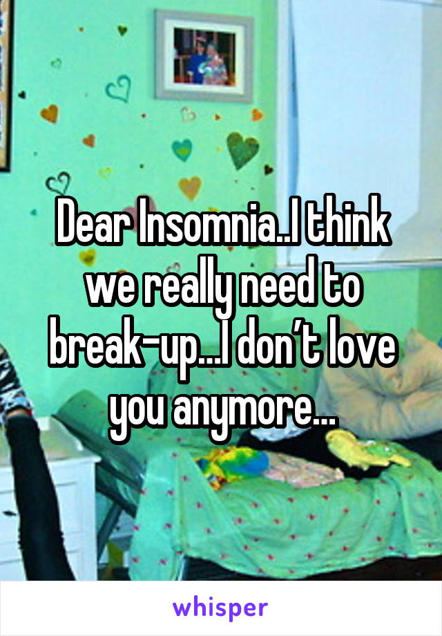 Dear Insomnia..I think we really need to break-up…I don’t love you anymore…
