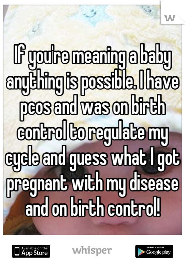 If you're meaning a baby anything is possible. I have pcos and was on birth control to regulate my cycle and guess what I got pregnant with my disease and on birth control!