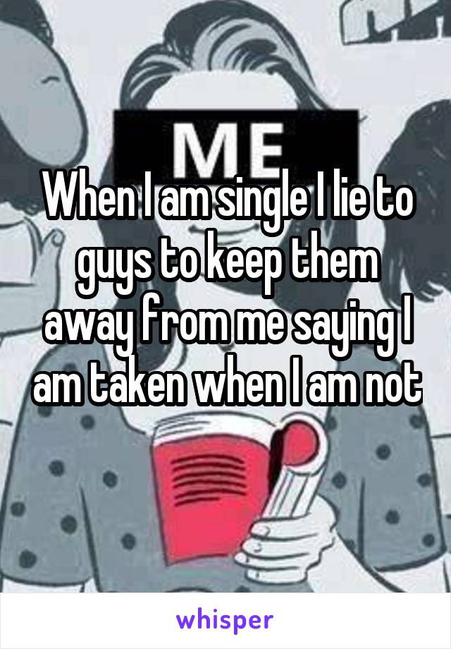 When I am single I lie to guys to keep them away from me saying I am taken when I am not 