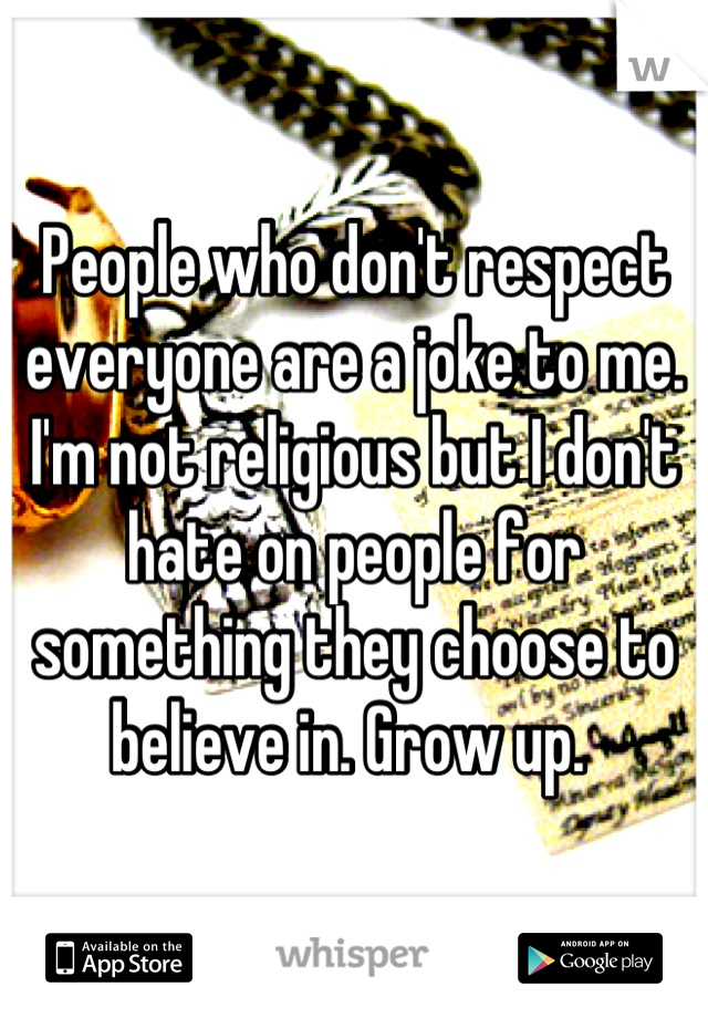 People who don't respect everyone are a joke to me. I'm not religious but I don't hate on people for something they choose to believe in. Grow up. 