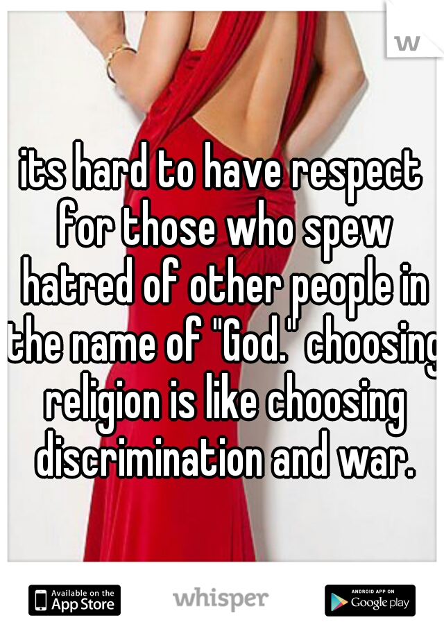 its hard to have respect for those who spew hatred of other people in the name of "God." choosing religion is like choosing discrimination and war.