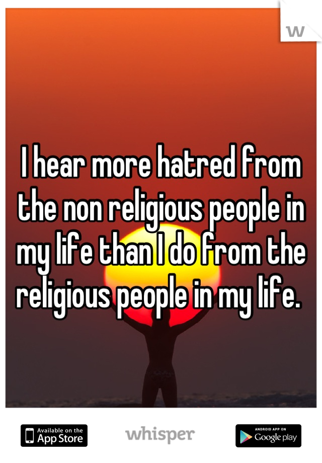 I hear more hatred from the non religious people in my life than I do from the religious people in my life. 