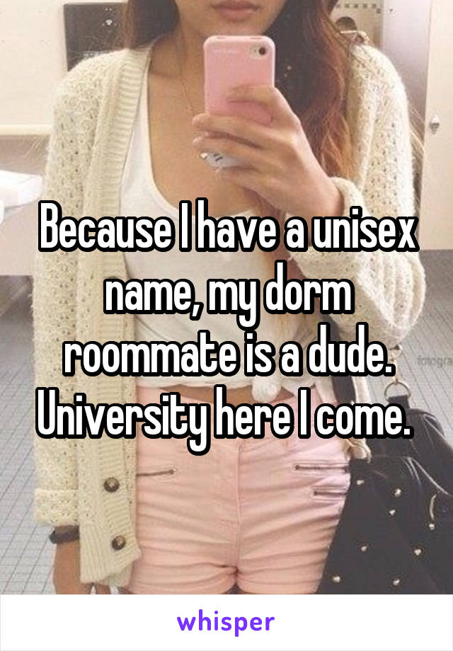 Because I have a unisex name, my dorm roommate is a dude. University here I come. 