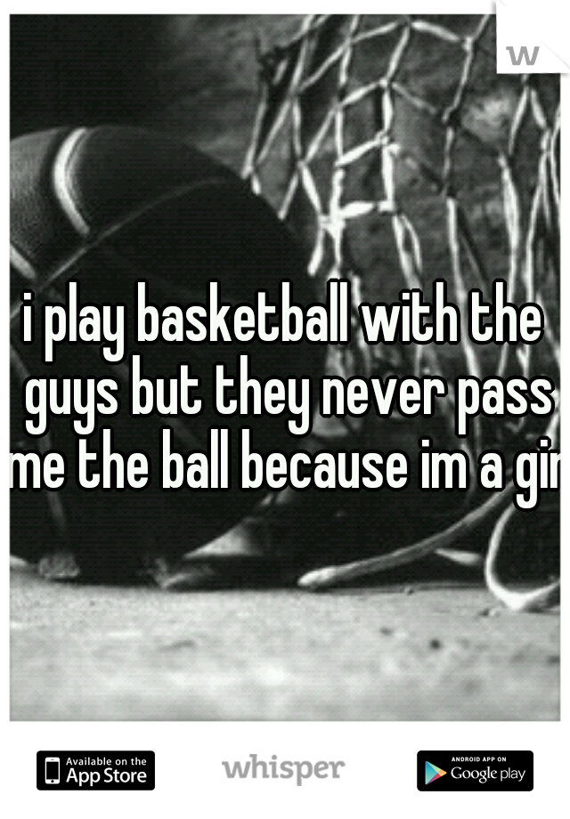 i play basketball with the guys but they never pass me the ball because im a girl