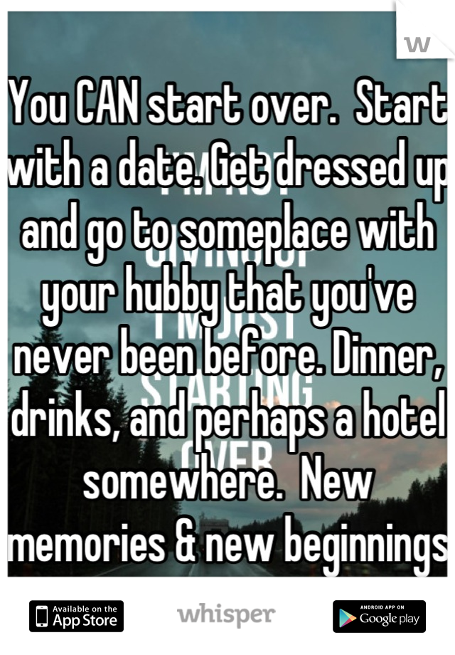 You CAN start over.  Start with a date. Get dressed up and go to someplace with your hubby that you've never been before. Dinner, drinks, and perhaps a hotel somewhere.  New memories & new beginnings 