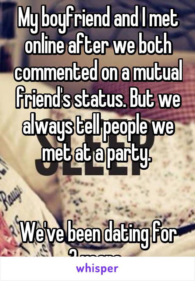 My boyfriend and I met online after we both commented on a mutual friend's status. But we always tell people we met at a party. 


We've been dating for 3 years. 
