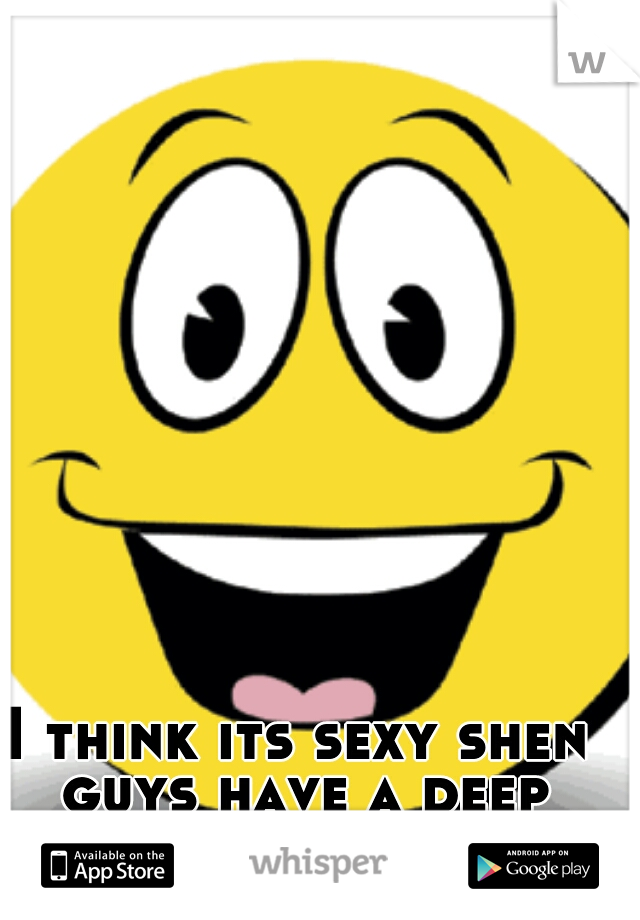 I think its sexy shen guys have a deep voice and are hot!!!