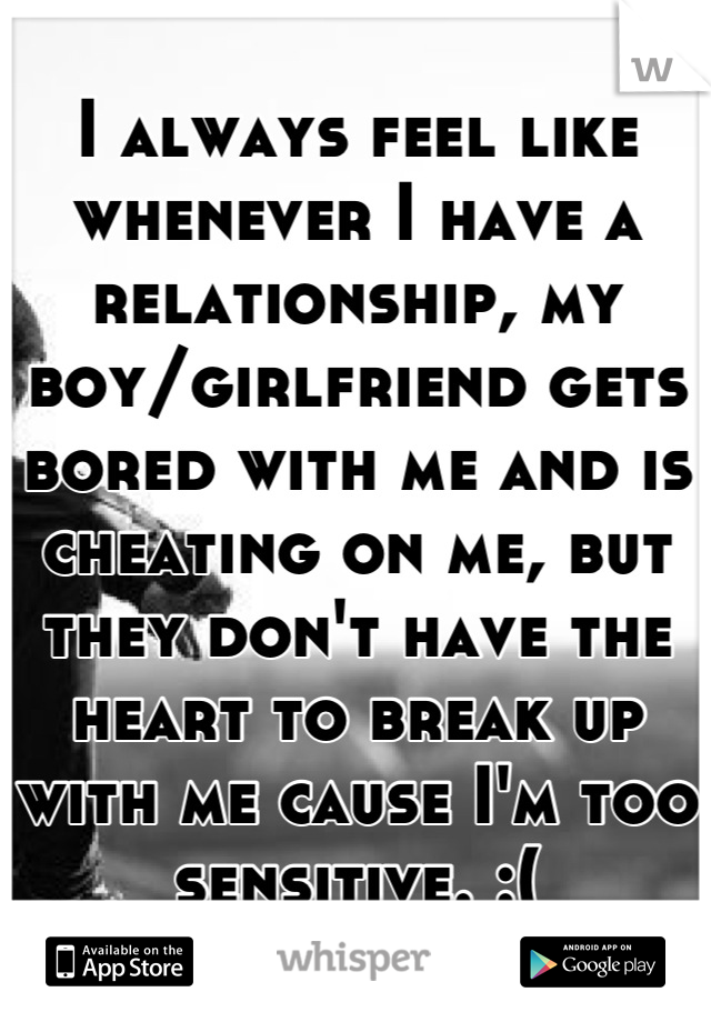 I always feel like whenever I have a relationship, my boy/girlfriend gets bored with me and is cheating on me, but they don't have the heart to break up with me cause I'm too sensitive. :(